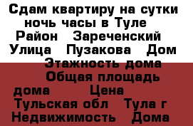 Сдам квартиру на сутки,ночь,часы в Туле. › Район ­ Зареченский › Улица ­ Пузакова › Дом ­ 23 › Этажность дома ­ 17 › Общая площадь дома ­ 47 › Цена ­ 1 300 - Тульская обл., Тула г. Недвижимость » Дома, коттеджи, дачи аренда   